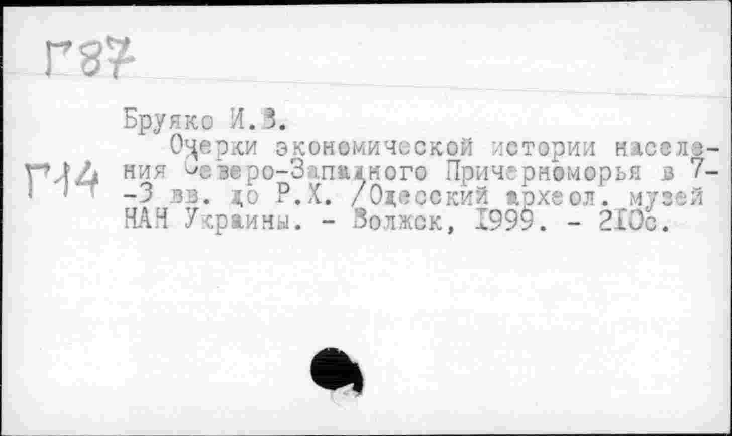 ﻿Г 8?
Бруяко И.3.
Очерки экономической истории нжевле-ПЛД ния ^езеро-Запжіиого Причерноморья в 7--3 bi. до Р.Х. /Одесский археол. музей НАН Украины. - Волжск, 199$. - 210с.